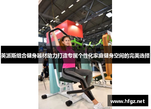 英派斯组合健身器材助力打造专属个性化家庭健身空间的完美选择