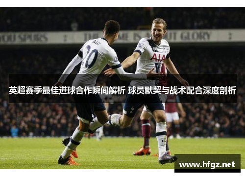 英超赛季最佳进球合作瞬间解析 球员默契与战术配合深度剖析