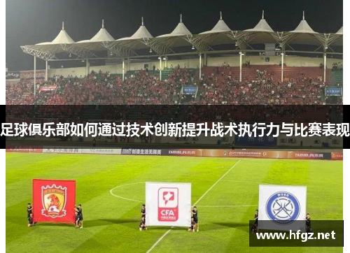 足球俱乐部如何通过技术创新提升战术执行力与比赛表现