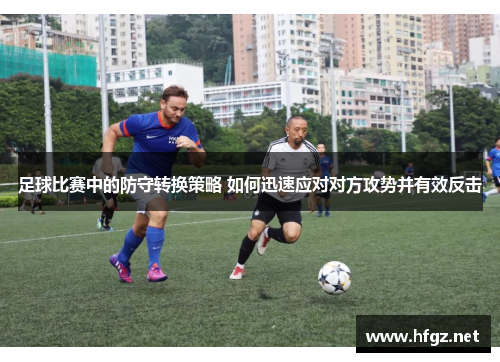 足球比赛中的防守转换策略 如何迅速应对对方攻势并有效反击